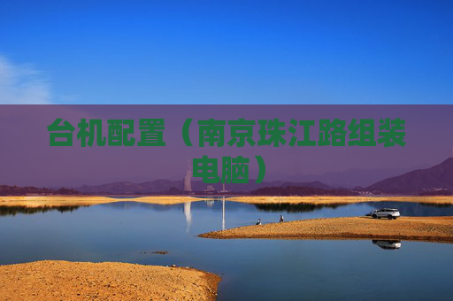 详细阅读:台机配置(南京珠江路组装电脑) 台机配置(南京珠江路组装电脑)