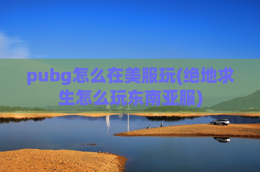 pubg怎么在美服玩(绝地求生怎么玩东南亚服)