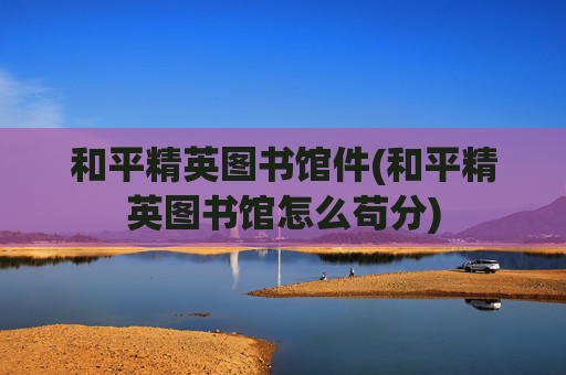 详细阅读:和平精英图书馆件(和平精英图书馆怎么苟分) 和平精英图书馆件(和平精英图书馆怎么苟分)