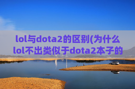 lol与dota2的区别(为什么lol不出类似于dota2本子的东西)