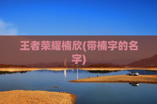详细阅读:王者荣耀楠欣(带楠字的名字) 王者荣耀楠欣(带楠字的名字)