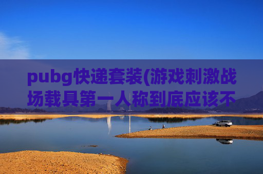 pubg快递套装(游戏刺激战场载具第一人称到底应该不应该开放)