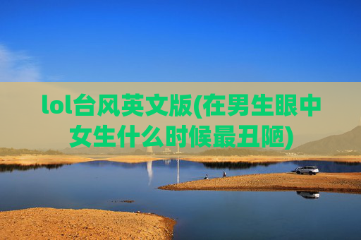 lol台风英文版(在男生眼中女生什么时候最丑陋)