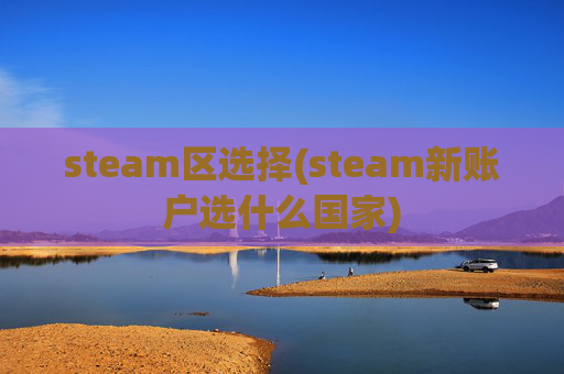 steam区选择(steam新账户选什么国家)