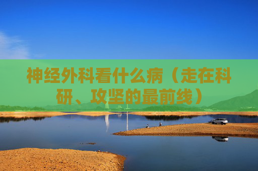 神经外科看什么病（走在科研、攻坚的最前线）