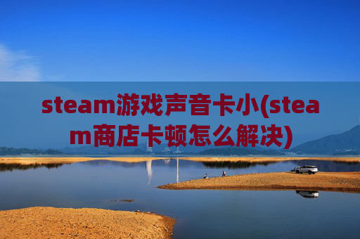 steam游戏声音卡小(steam商店卡顿怎么解决)