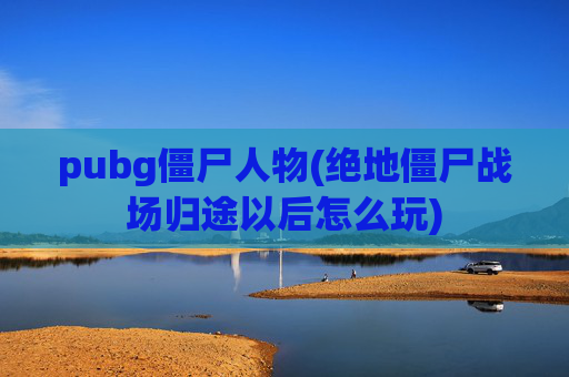 pubg僵尸人物(绝地僵尸战场归途以后怎么玩)