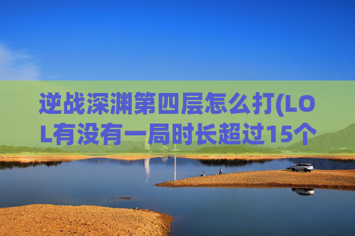 逆战深渊第四层怎么打(LOL有没有一局时长超过15个小时的比赛)