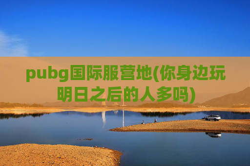 pubg国际服营地(你身边玩明日之后的人多吗)