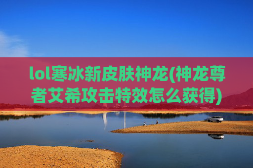 lol寒冰新皮肤神龙(神龙尊者艾希攻击特效怎么获得)