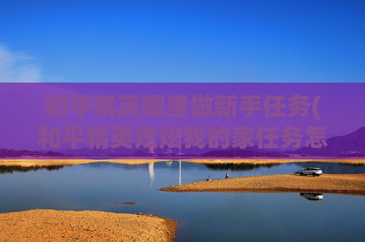 和平精英哪里做新手任务(和平精英炫炫我的家任务怎么玩)