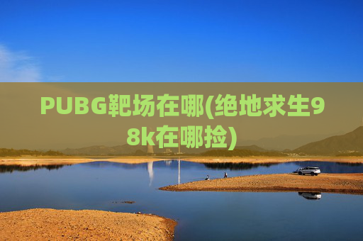 PUBG靶场在哪(绝地求生98k在哪捡)