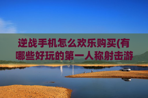 逆战手机怎么欢乐购买(有哪些好玩的第一人称射击游戏)