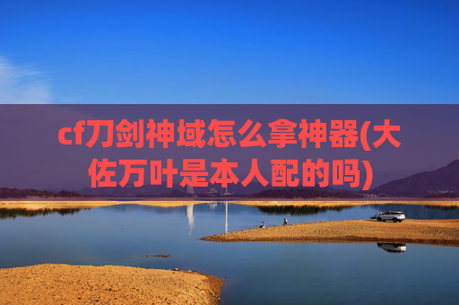 cf刀剑神域怎么拿神器(大佐万叶是本人配的吗)
