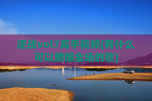 逆战vol7高手视频(有什么可以燃爆全场的歌)