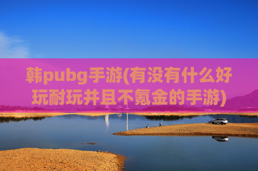 韩pubg手游(有没有什么好玩耐玩并且不氪金的手游)