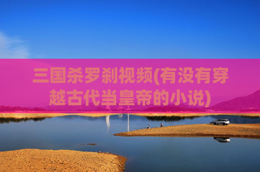 三国杀罗刹视频(有没有穿越古代当皇帝的小说)