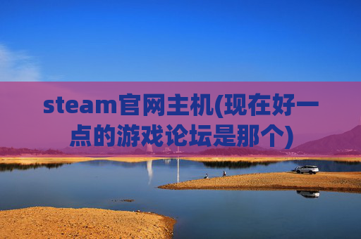 steam官网主机(现在好一点的游戏论坛是那个)