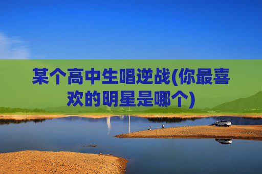 某个高中生唱逆战(你最喜欢的明星是哪个)