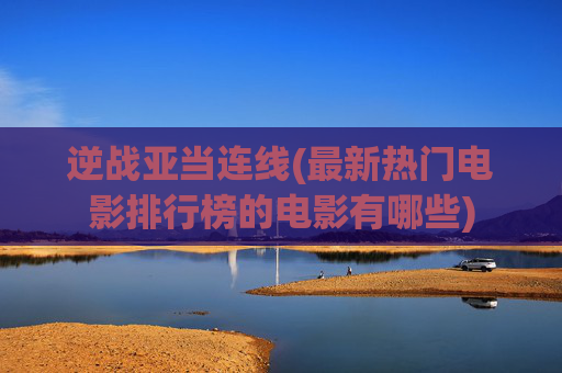 逆战亚当连线(最新热门电影排行榜的电影有哪些)