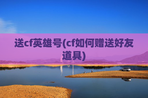 送cf英雄号(cf如何赠送好友道具)