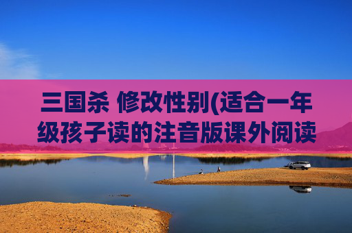 三国杀 修改性别(适合一年级孩子读的注音版课外阅读书有哪些推荐)