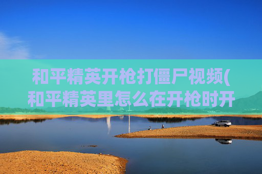 和平精英开枪打僵尸视频(和平精英里怎么在开枪时开倍镜)