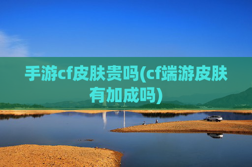 手游cf皮肤贵吗(cf端游皮肤有加成吗)