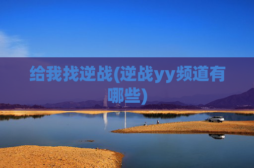 给我找逆战(逆战yy频道有哪些)