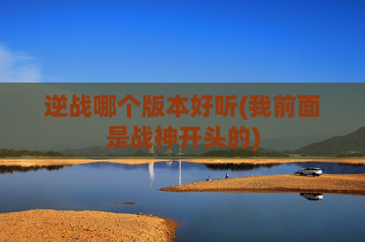 逆战哪个版本好听(我前面是战神开头的)