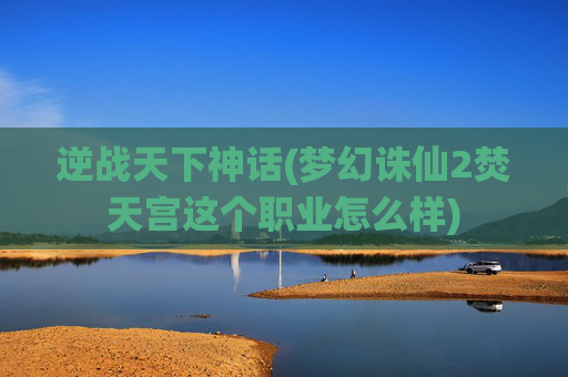 逆战天下神话(梦幻诛仙2焚天宫这个职业怎么样)