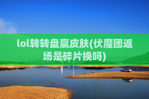 lol转转盘嬴皮肤(伏魔团返场是碎片换吗)