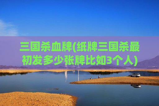 三国杀血牌(纸牌三国杀最初发多少张牌比如3个人)