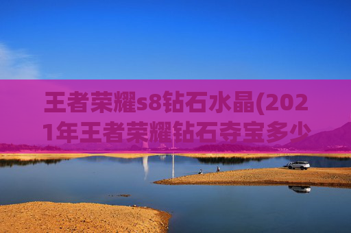 王者荣耀s8钻石水晶(2021年王者荣耀钻石夺宝多少才能获得)