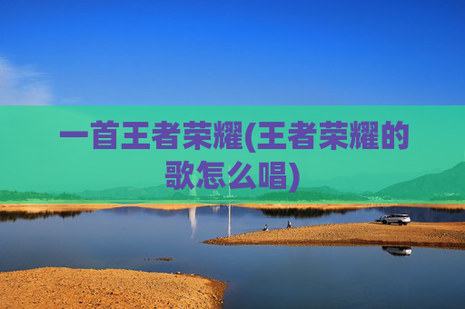 一首王者荣耀(王者荣耀的歌怎么唱)