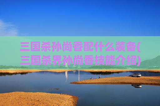 三国杀孙尚香配什么装备(三国杀界孙尚香技能介绍)