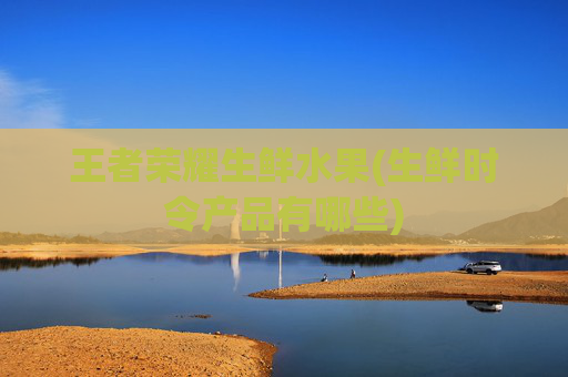 王者荣耀生鲜水果(生鲜时令产品有哪些)