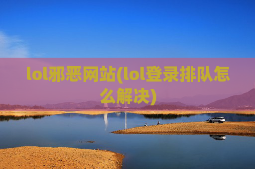 lol邪恶网站(lol登录排队怎么解决)