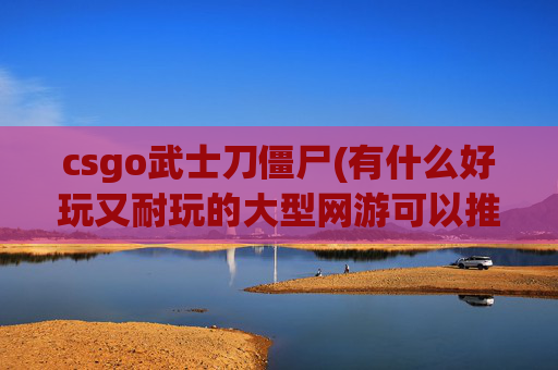 csgo武士刀僵尸(有什么好玩又耐玩的大型网游可以推荐吗)