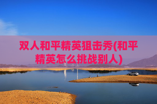 双人和平精英狙击秀(和平精英怎么挑战别人)