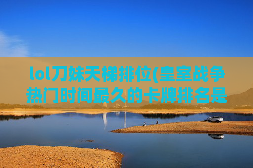 lol刀妹天梯排位(皇室战争热门时间最久的卡牌排名是什么)