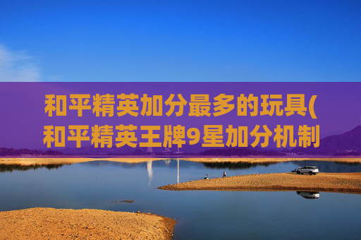 和平精英加分最多的玩具(和平精英王牌9星加分机制)