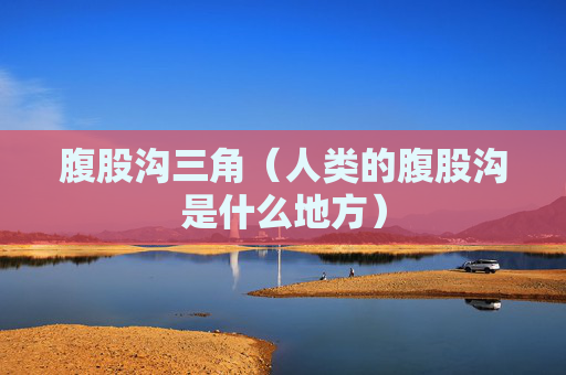 详细阅读:腹股沟三角(人类的腹股沟是什么地方) 腹股沟三角(人类的腹股沟是什么地方)