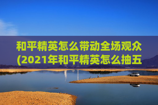 和平精英怎么带动全场观众(2021年和平精英怎么抽五星)