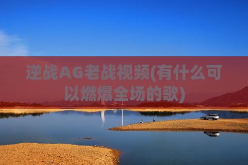 逆战AG老战视频(有什么可以燃爆全场的歌)