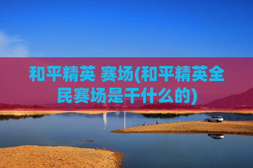 和平精英 赛场(和平精英全民赛场是干什么的)
