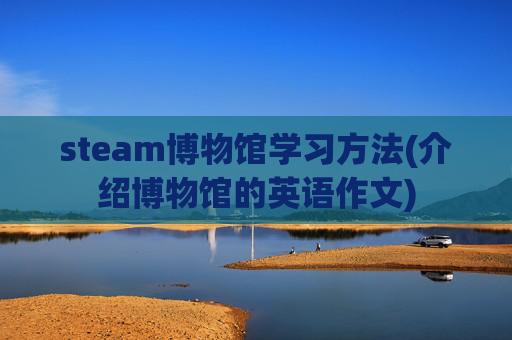 steam博物馆学习方法(介绍博物馆的英语作文)