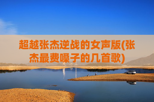 超越张杰逆战的女声版(张杰最费嗓子的几首歌)