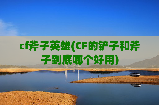 cf斧子英雄(CF的铲子和斧子到底哪个好用)