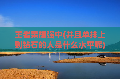 王者荣耀强中(并且单排上到钻石的人是什么水平呢)